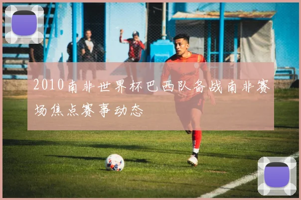 2010南非世界杯巴西队备战南非赛场焦点赛事动态