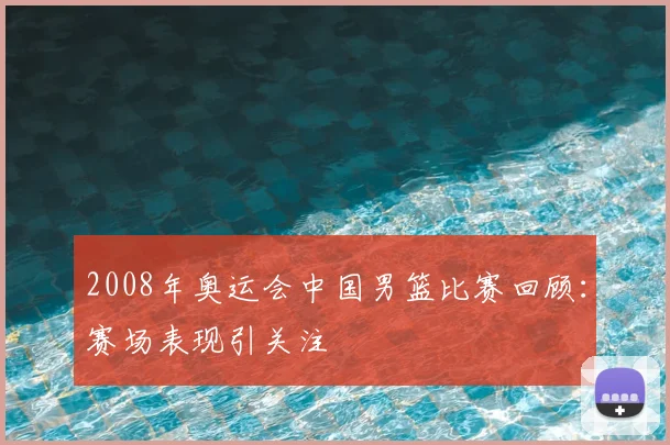 2008年奥运会中国男篮比赛回顾:赛场表现引关注
