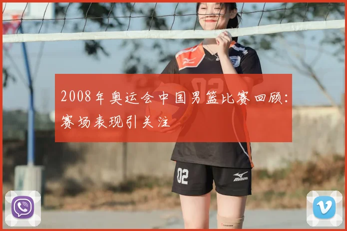 2008年奥运会中国男篮比赛回顾:赛场表现引关注