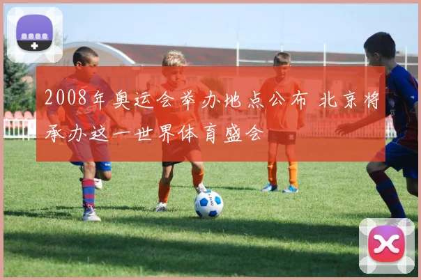 2008年奥运会举办地点公布 北京将承办这一世界体育盛会