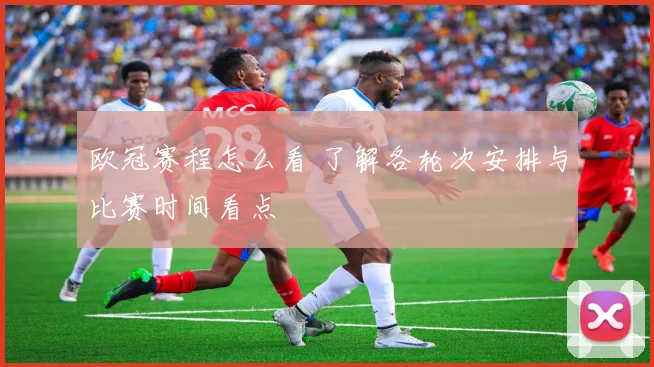 欧冠赛程怎么看 了解各轮次安排与比赛时间看点