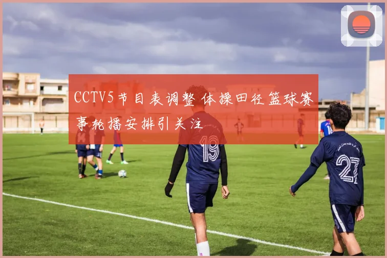 CCTV5节目表调整 体操田径篮球赛事轮播安排引关注