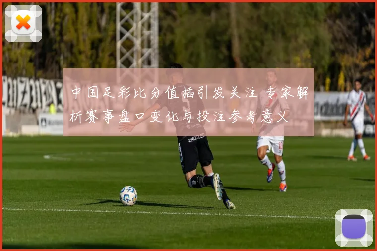 中国足彩比分值插引发关注 专家解析赛事盘口变化与投注参考意义