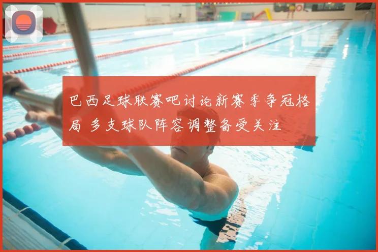 巴西足球联赛吧讨论新赛季争冠格局 多支球队阵容调整备受关注