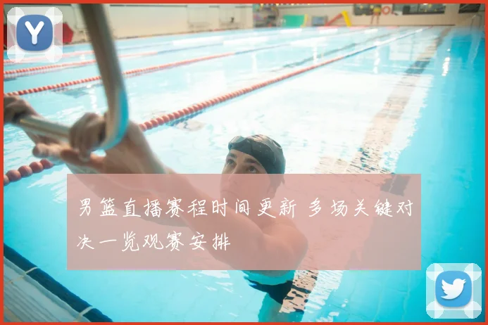 男篮直播赛程时间更新 多场关键对决一览观赛安排