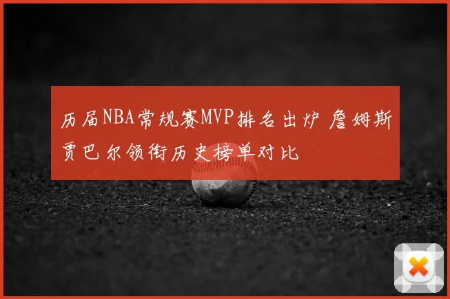历届NBA常规赛MVP排名出炉 詹姆斯贾巴尔领衔历史榜单对比