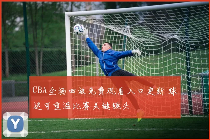 CBA全场回放免费观看入口更新 球迷可重温比赛关键镜头
