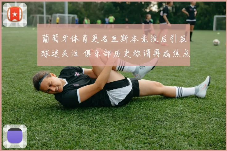 葡萄牙体育更名里斯本竞技后引发球迷关注 俱乐部历史称谓再成焦点