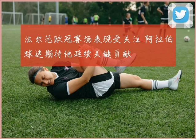 法尔范欧冠赛场表现受关注 阿拉伯球迷期待他延续关键贡献