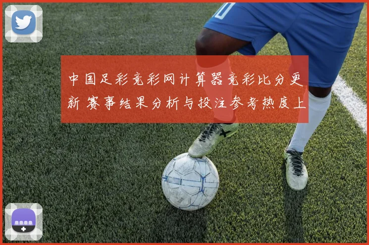 中国足彩竞彩网计算器竞彩比分更新 赛事结果分析与投注参考热度上升