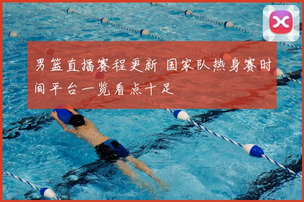 男篮直播赛程更新 国家队热身赛时间平台一览看点十足