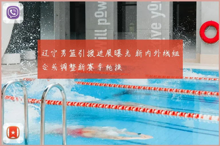 辽宁男篮引援进展曝光 新内外线组合或调整新赛季轮换