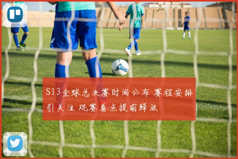 S13全球总决赛时间公布 赛程安排引关注 观赛看点提前释放