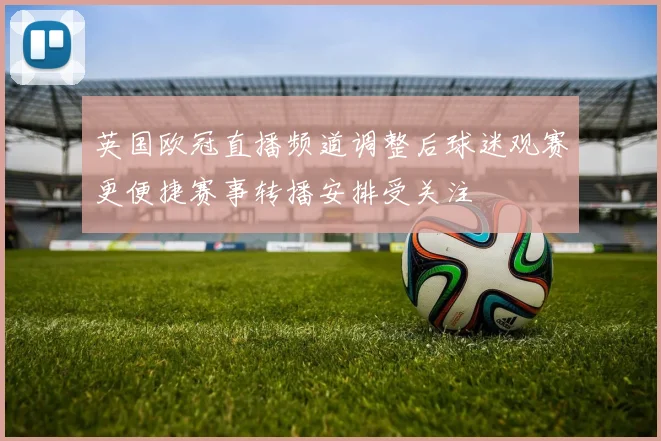 英国欧冠直播频道调整后球迷观赛更便捷赛事转播安排受关注