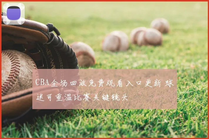 CBA全场回放免费观看入口更新 球迷可重温比赛关键镜头