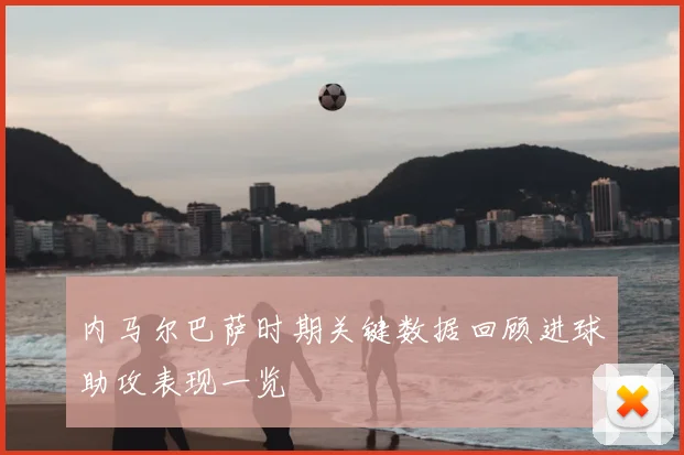 内马尔巴萨时期关键数据回顾进球助攻表现一览