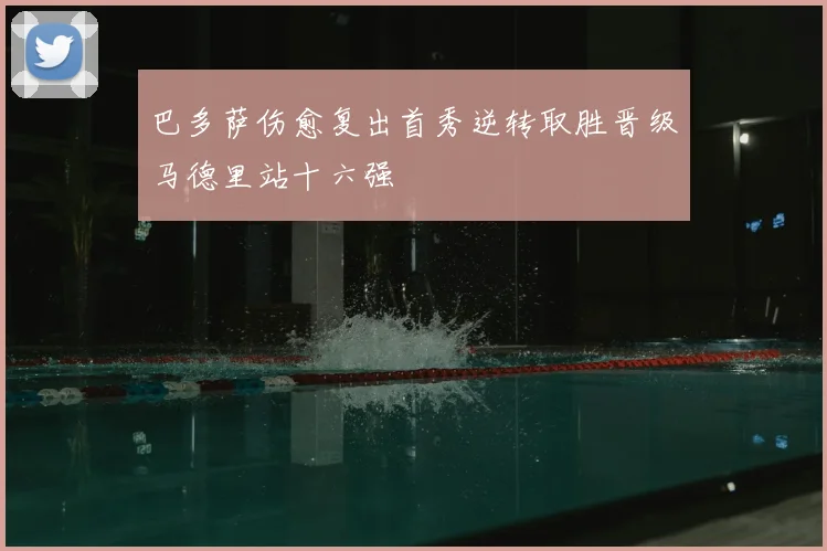 巴多萨伤愈复出首秀逆转取胜晋级马德里站十六强