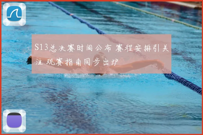 S13总决赛时间公布 赛程安排引关注 观赛指南同步出炉