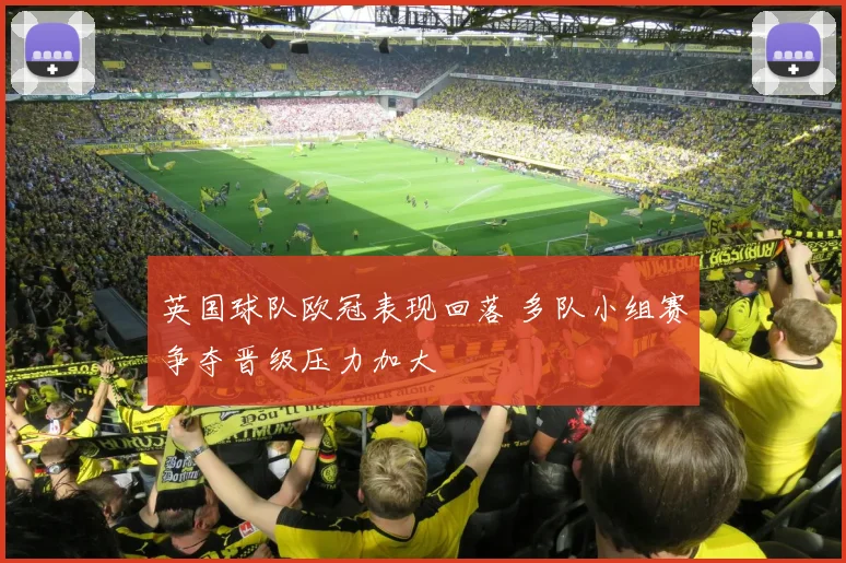 英国球队欧冠表现回落 多队小组赛争夺晋级压力加大