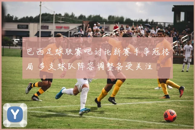 巴西足球联赛吧讨论新赛季争冠格局 多支球队阵容调整备受关注