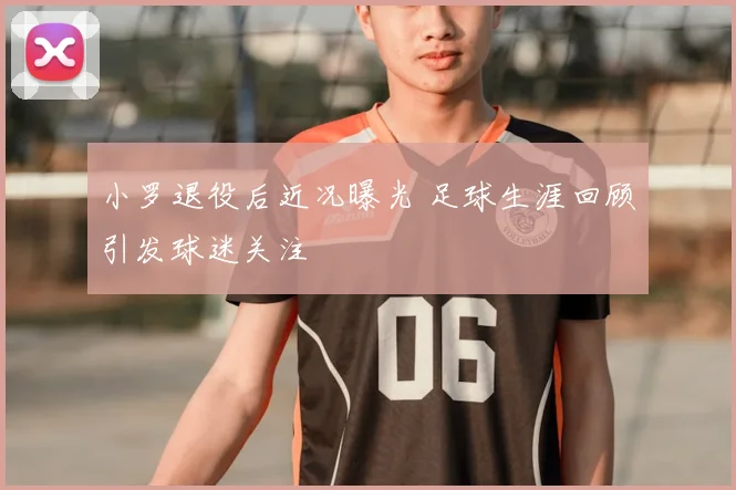 小罗退役后近况曝光 足球生涯回顾引发球迷关注