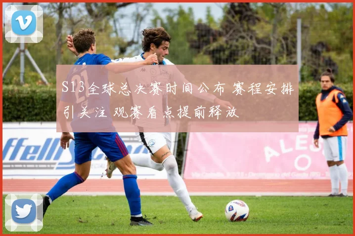 S13全球总决赛时间公布 赛程安排引关注 观赛看点提前释放
