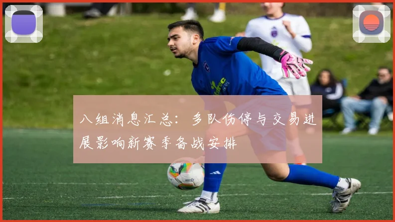 八组消息汇总：多队伤停与交易进展影响新赛季备战安排