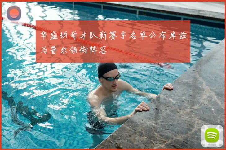 华盛顿奇才队新赛季名单公布库兹马普尔领衔阵容