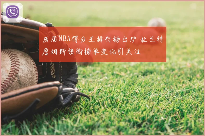 历届NBA得分王排行榜出炉 杜兰特詹姆斯领衔榜单变化引关注