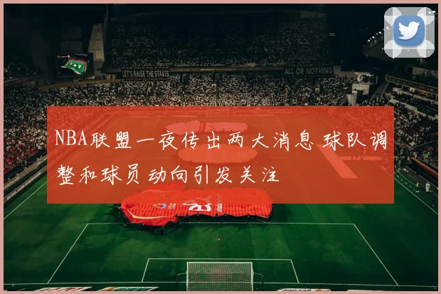 NBA联盟一夜传出两大消息 球队调整和球员动向引发关注