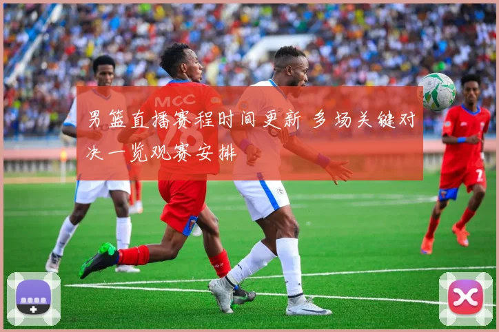 男篮直播赛程时间更新 多场关键对决一览观赛安排