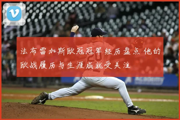 法布雷加斯欧冠冠军经历盘点 他的欧战履历与生涯成就受关注