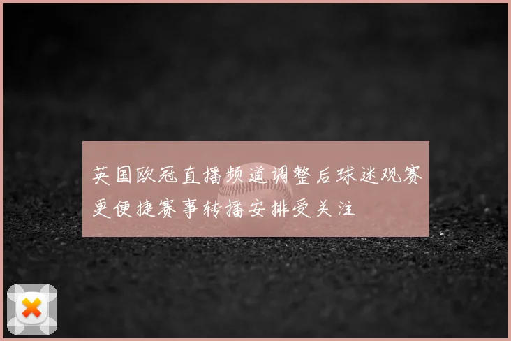 英国欧冠直播频道调整后球迷观赛更便捷赛事转播安排受关注