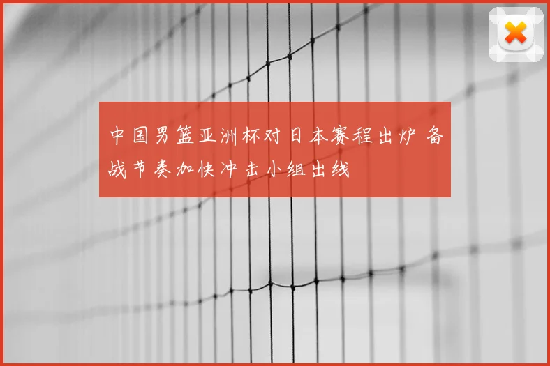 中国男篮亚洲杯对日本赛程出炉 备战节奏加快冲击小组出线