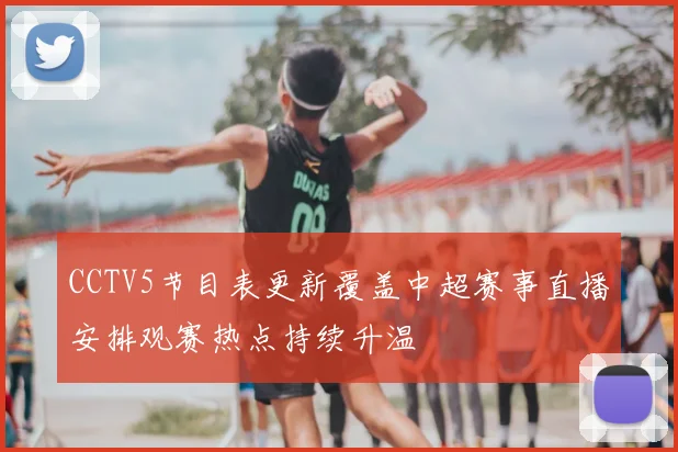 CCTV5节目表更新覆盖中超赛事直播安排观赛热点持续升温