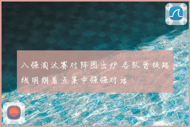 八强淘汰赛对阵图出炉 各队晋级路线明朗看点集中强强对话