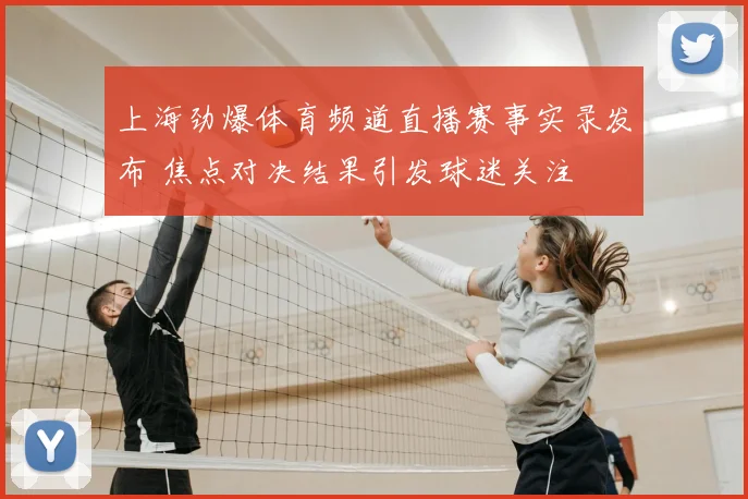 上海劲爆体育频道直播赛事实录发布 焦点对决结果引发球迷关注
