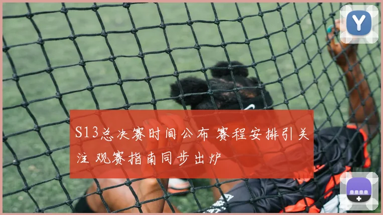 S13总决赛时间公布 赛程安排引关注 观赛指南同步出炉